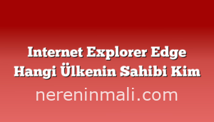 Internet Explorer Edge Hangi Ülkenin Sahibi Kim