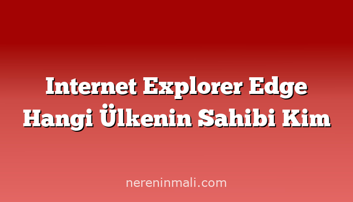 Internet Explorer Edge Hangi Ülkenin Sahibi Kim