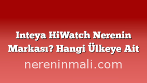 Inteya HiWatch Nerenin Markası? Hangi Ülkeye Ait