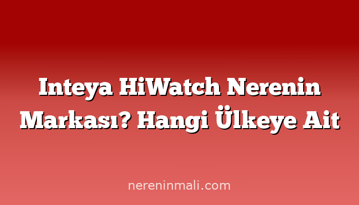 Inteya HiWatch Nerenin Markası? Hangi Ülkeye Ait