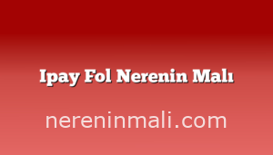 Ipay Fol Nerenin Malı