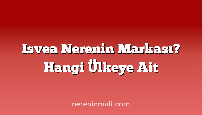 Isvea Nerenin Markası? Hangi Ülkeye Ait