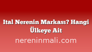 Ital Nerenin Markası? Hangi Ülkeye Ait