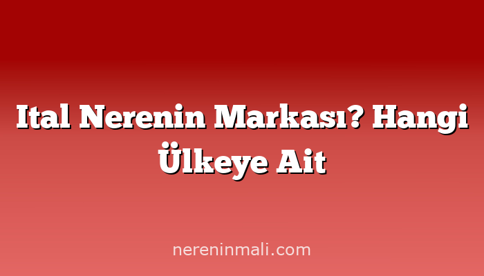 Ital Nerenin Markası? Hangi Ülkeye Ait