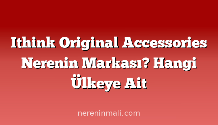 Ithink Original Accessories Nerenin Markası? Hangi Ülkeye Ait