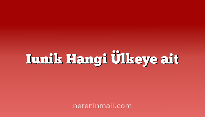 Iunik Hangi Ülkeye ait