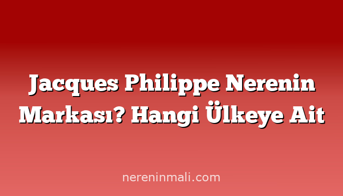 Jacques Philippe Nerenin Markası? Hangi Ülkeye Ait