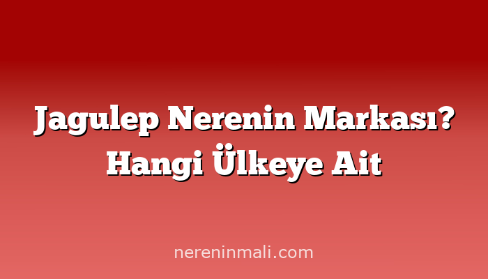 Jagulep Nerenin Markası? Hangi Ülkeye Ait