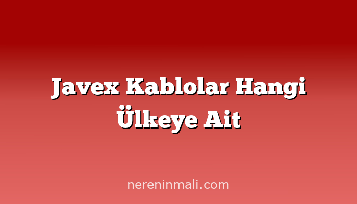 Javex Kablolar Hangi Ülkeye Ait