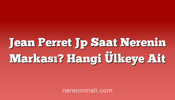 Jean Perret Jp Saat Nerenin Markası? Hangi Ülkeye Ait