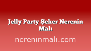 Jelly Party Şeker Nerenin Malı