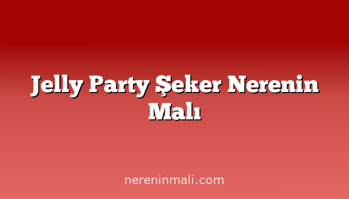 Jelly Party Şeker Nerenin Malı