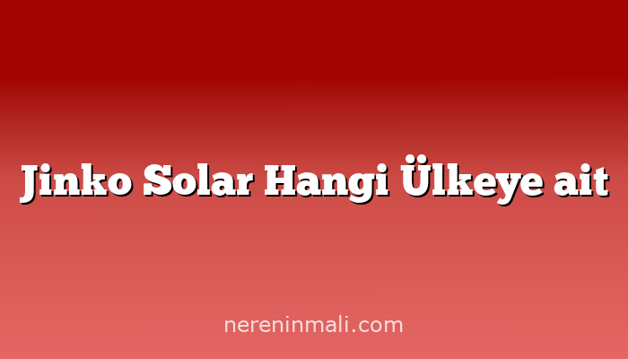 Jinko Solar Hangi Ülkeye ait