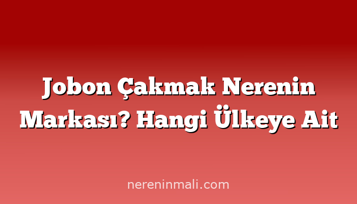 Jobon Çakmak Nerenin Markası? Hangi Ülkeye Ait