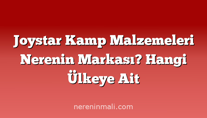 Joystar Kamp Malzemeleri Nerenin Markası? Hangi Ülkeye Ait