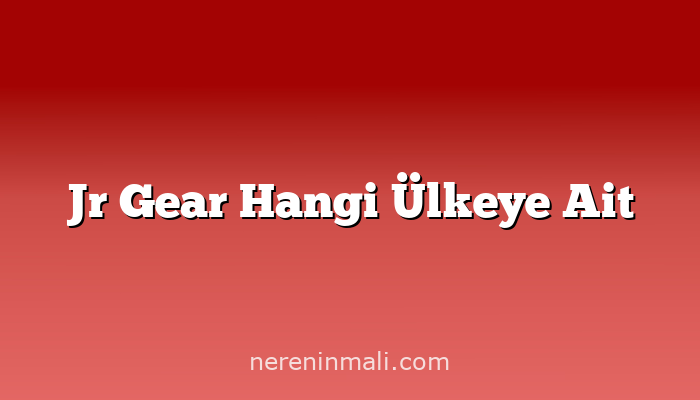 Jr Gear Hangi Ülkeye Ait