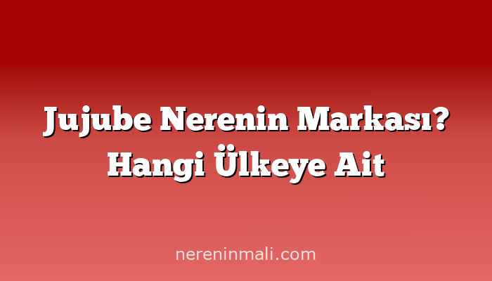 Jujube Nerenin Markası? Hangi Ülkeye Ait