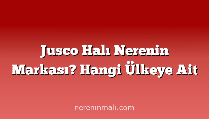 Jusco Halı Nerenin Markası? Hangi Ülkeye Ait