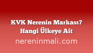 KVK Nerenin Markası? Hangi Ülkeye Ait