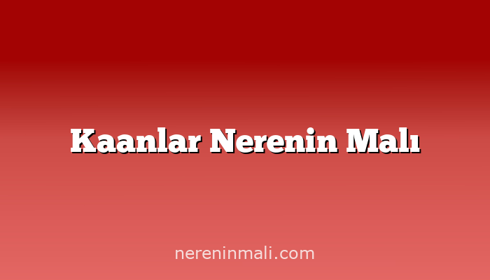 Kaanlar Nerenin Malı