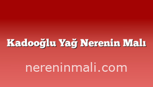 Kadooğlu Yağ Nerenin Malı