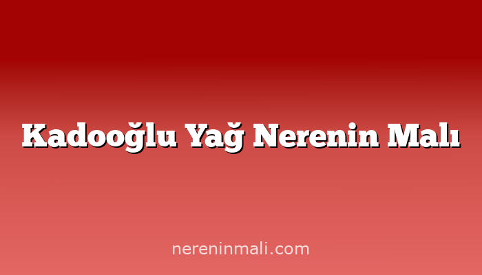 Kadooğlu Yağ Nerenin Malı