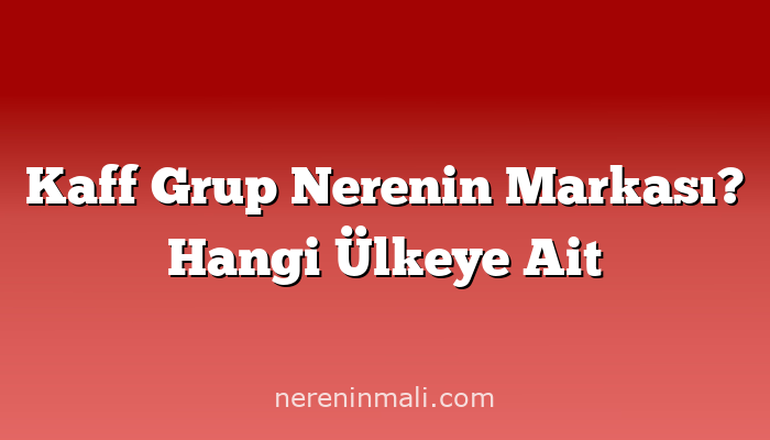 Kaff Grup Nerenin Markası? Hangi Ülkeye Ait