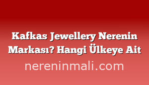 Kafkas Jewellery Nerenin Markası? Hangi Ülkeye Ait