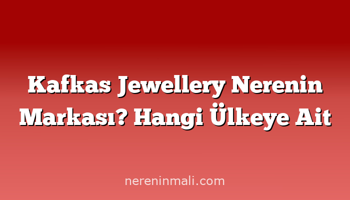 Kafkas Jewellery Nerenin Markası? Hangi Ülkeye Ait