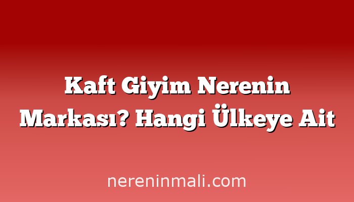 Kaft Giyim Nerenin Markası? Hangi Ülkeye Ait