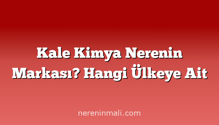 Kale Kimya Nerenin Markası? Hangi Ülkeye Ait