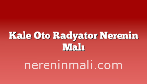 Kale Oto Radyator Nerenin Malı