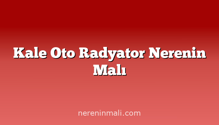 Kale Oto Radyator Nerenin Malı