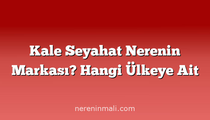 Kale Seyahat Nerenin Markası? Hangi Ülkeye Ait