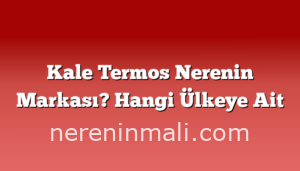 Kale Termos Nerenin Markası? Hangi Ülkeye Ait