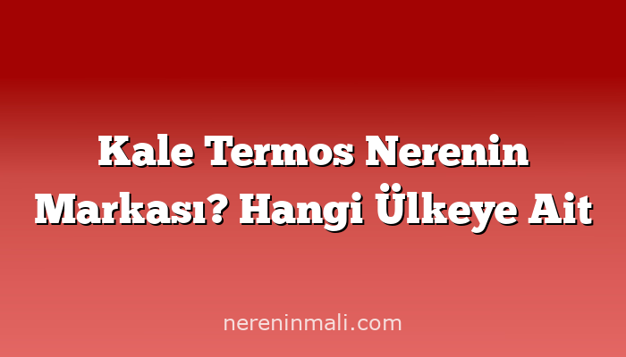 Kale Termos Nerenin Markası? Hangi Ülkeye Ait