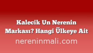 Kalecik Un Nerenin Markası? Hangi Ülkeye Ait