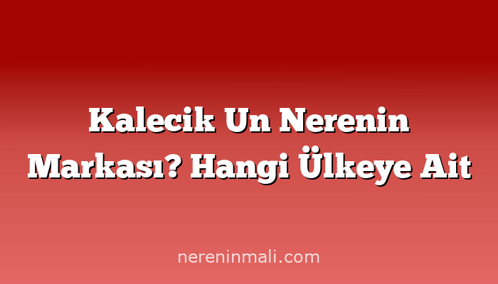 Kalecik Un Nerenin Markası? Hangi Ülkeye Ait