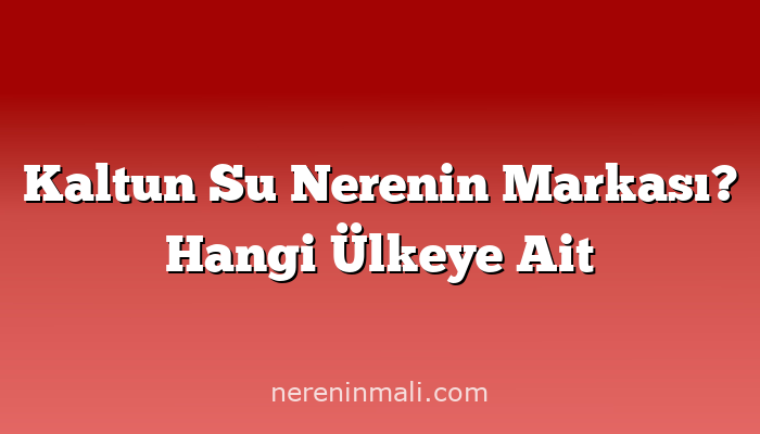 Kaltun Su Nerenin Markası? Hangi Ülkeye Ait