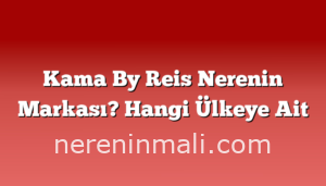 Kama By Reis Nerenin Markası? Hangi Ülkeye Ait