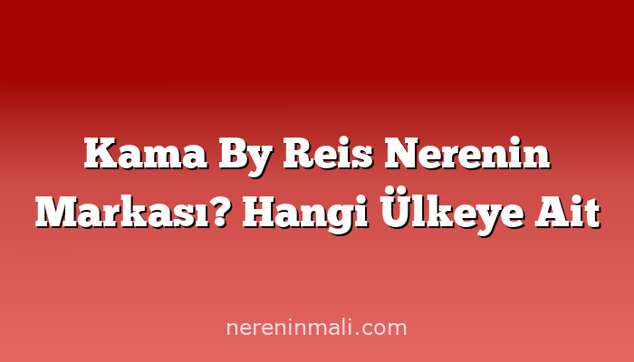 Kama By Reis Nerenin Markası? Hangi Ülkeye Ait