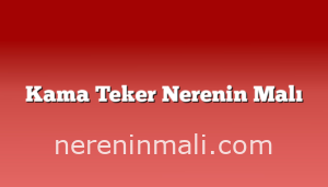 Kama Teker Nerenin Malı