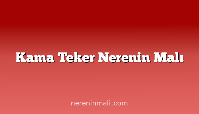 Kama Teker Nerenin Malı