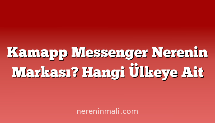 Kamapp Messenger Nerenin Markası? Hangi Ülkeye Ait