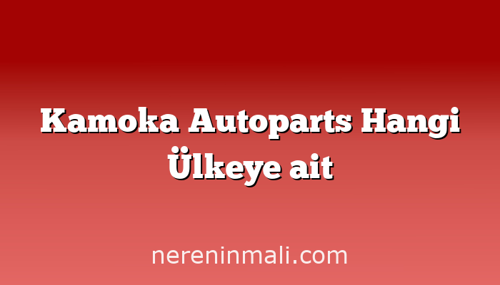 Kamoka Autoparts Hangi Ülkeye ait