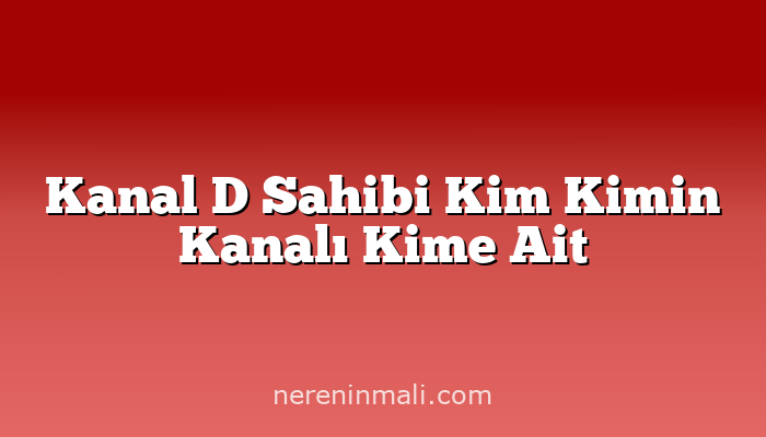 Kanal D Sahibi Kim Kimin Kanalı Kime Ait