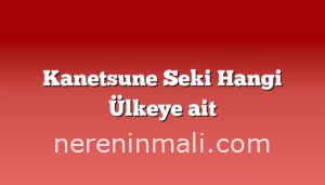 Kanetsune Seki Hangi Ülkeye ait