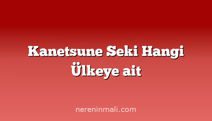 Kanetsune Seki Hangi Ülkeye ait