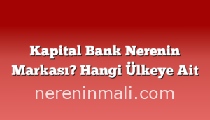 Kapital Bank Nerenin Markası? Hangi Ülkeye Ait