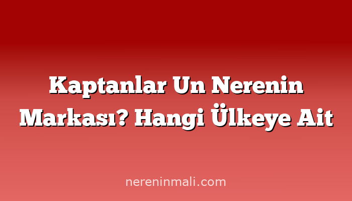 Kaptanlar Un Nerenin Markası? Hangi Ülkeye Ait